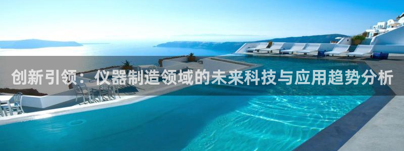 意昂3官网：创新引领：仪器制造领域的未来科技与应用趋势分析