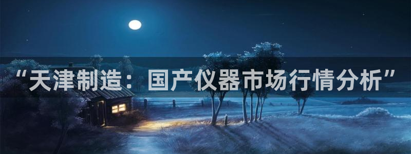 意昂3娱乐平台：“天津制造：国产仪器市场行情分析”