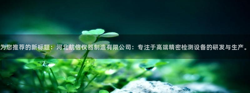 意昂体育3平台是正规平台吗：为您推荐的新标题：河北航信仪器制