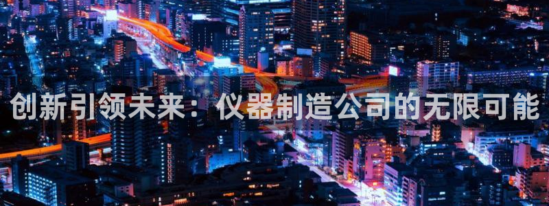 意昂3娱乐40996：创新引领未来：仪器制造公司的无限可能