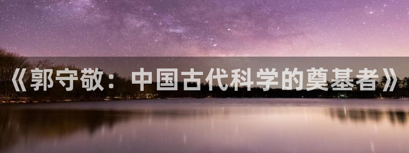 意昂体育3招商电话号码查询是多少：《郭守敬：中国古代科学的奠