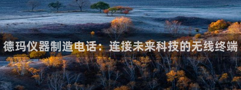 意昂体育3平台注册要钱吗是真的吗：德玛仪器制造电话：连接未来