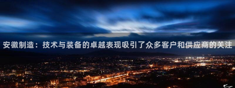 意昂3神州：安徽制造：技术与装备的卓越表现吸引了众多客户和供