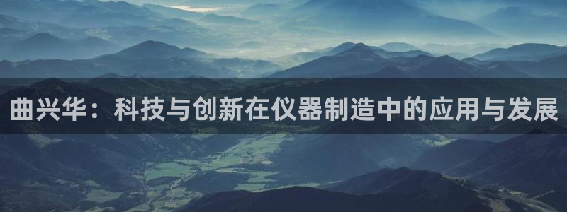 意昂体育3招商电话是多少：曲兴华：科技与创新在仪器制造中的应
