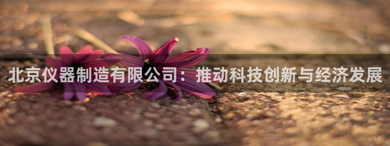 意昂体育3招商电话是多少号码：北京仪器制造有限公司：推动科技