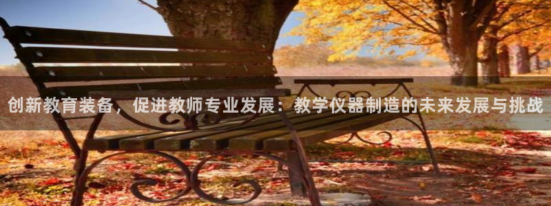 意昂3官网：创新教育装备，促进教师专业发展：教学仪器制造的未