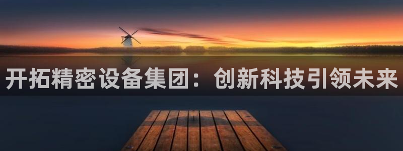 意昂3娱乐首页网站大全：开拓精密设备集团：创新科技引领未来