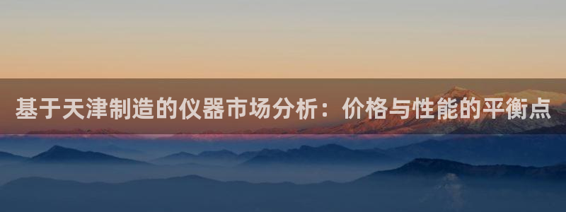 意昂体育3招商电话号码查询：基于天津制造的仪器市场分析：价格