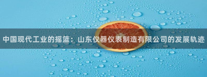 意昂体育3招商电话是多少啊：中国现代工业的摇篮：山东仪器仪表
