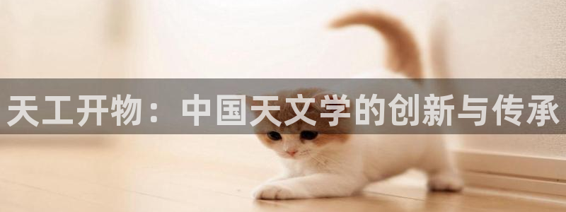 意昂体育3平台注册流程图：天工开物：中国天文学的创新与传承