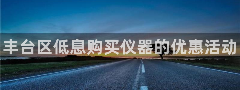 意昂体育3平台注册流程视频：丰台区低息购买仪器的优惠活动