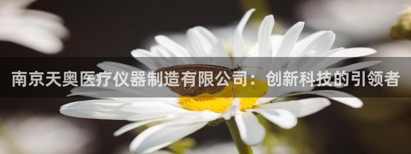 意昂体育3平台是正规平台吗安全吗：南京天奥医疗仪器制造有限公