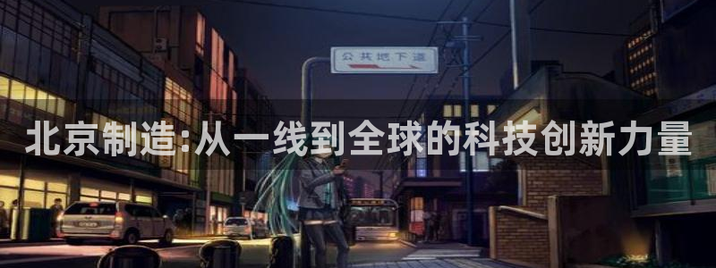 意昂体育3平台是正规平台吗安全吗：北京制造:从一线到全球的科