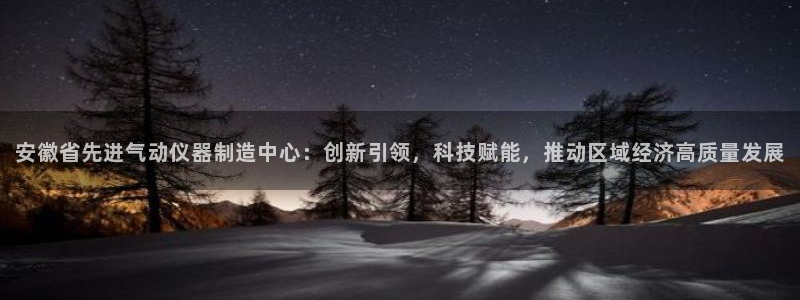 意昂体育3平台注册要钱吗安全吗：安徽省先进气动仪器制造中心：