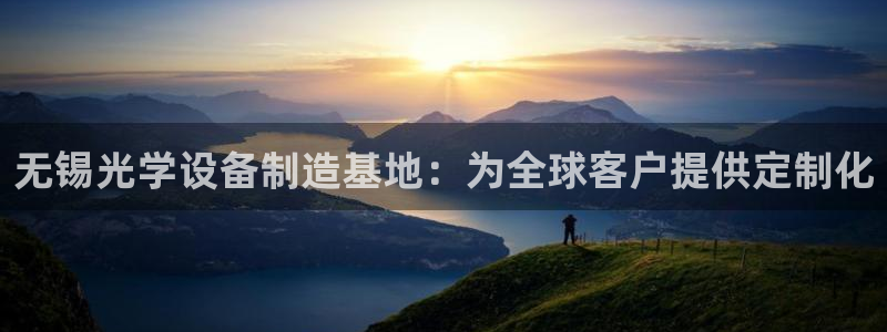 意昂3娱乐平台：无锡光学设备制造基地：为全球客户提供定制化
