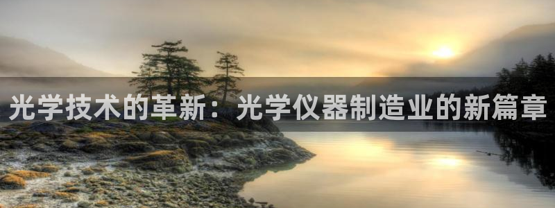 意昂3娱乐平台：光学技术的革新：光学仪器制造业的新篇章
