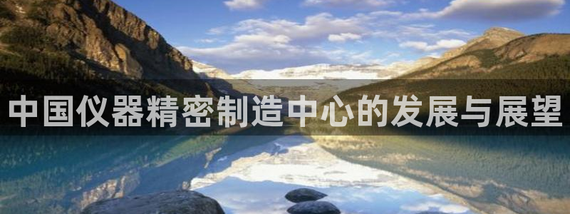 意昂体育3平台注册流程视频：中国仪器精密制造中心的发展与展望