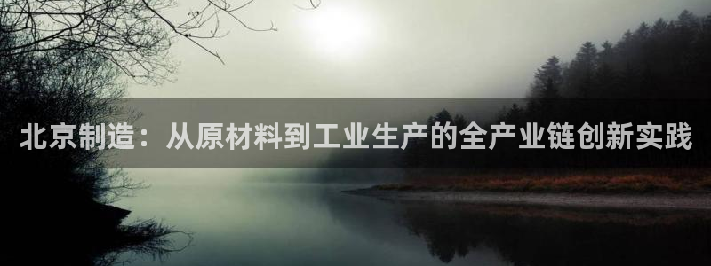 意昂体育3注册：北京制造：从原材料到工业生产的全产业链创新实