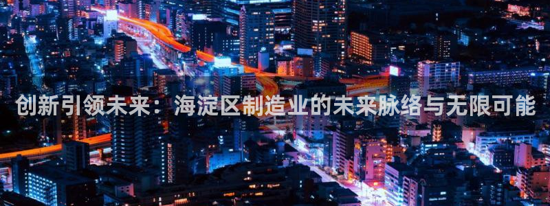 意昂体育3招商电话：创新引领未来：海淀区制造业的未来脉络与无