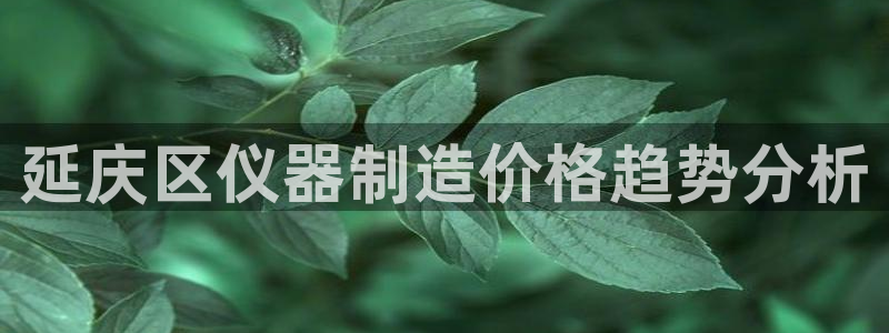 意昂体育3招商电话地址是多少：延庆区仪器制造价格趋势分析