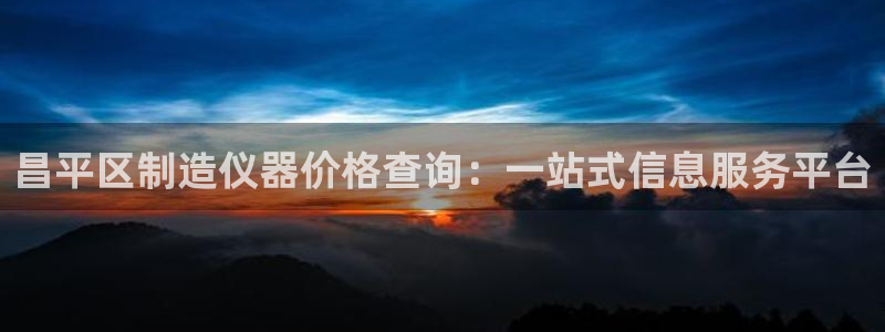 意昂3娱乐首页官网下载：昌平区制造仪器价格查询：一站式信息服