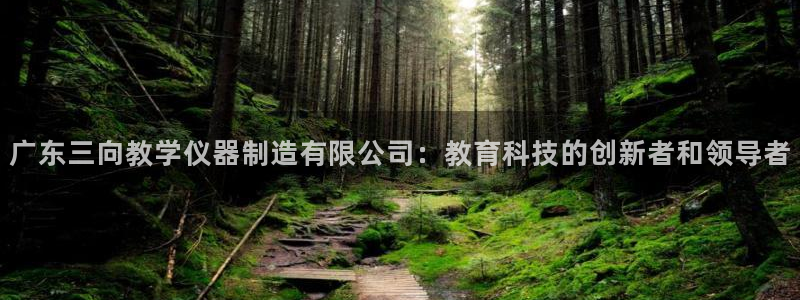 意昂体育3平台注册要钱吗：广东三向教学仪器制造有限公司：教育