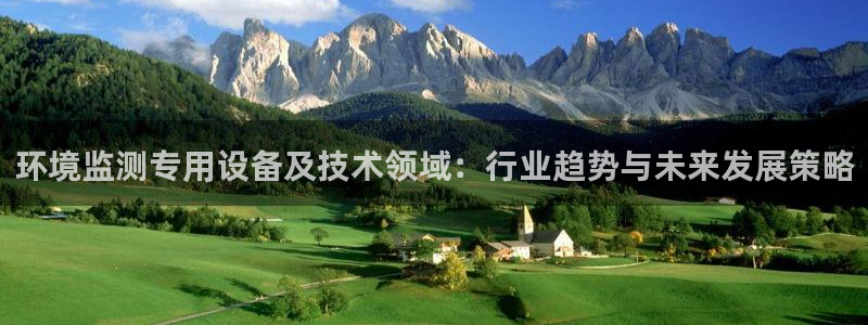 意昂3娱乐：环境监测专用设备及技术领域：行业趋势与未来发展策