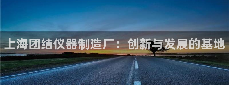 意昂体育3软件：上海团结仪器制造厂：创新与发展的基地