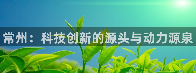意昂体育3官方客服电话：常州：科技创新的源头与动力源泉