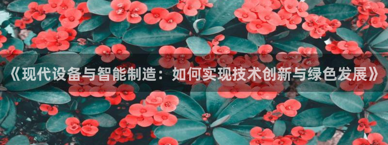 意昂3神州：《现代设备与智能制造：如何实现技术创新与绿色发展