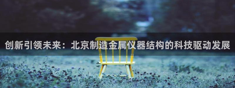意昂3娱乐下载：创新引领未来：北京制造金属仪器结构的科技驱动