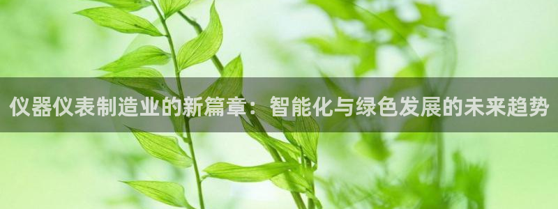 注册意昂3：仪器仪表制造业的新篇章：智能化与绿色发展的未来趋