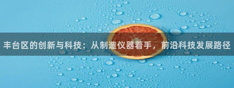 意昂3集团官网首页：丰台区的创新与科技：从制造仪器着手，前沿