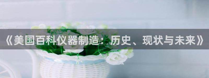 注册意昂3：《美国百科仪器制造：历史、现状与未来》