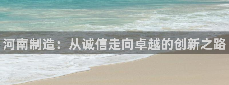 意昂体育3平台假的吗是真的吗：河南制造：从诚信走向卓越的创新