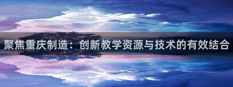 意昂3集团官网网址：聚焦重庆制造：创新教学资源与技术的有效结