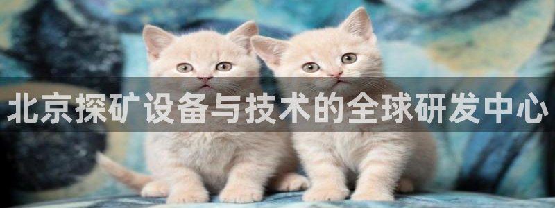 意昂体育3注册：北京探矿设备与技术的全球研发中心