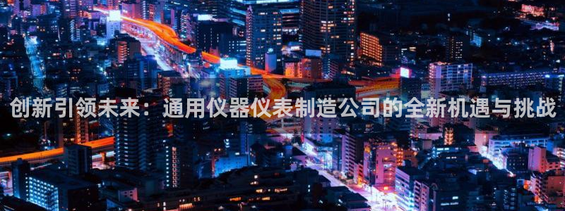 注册意昂3：创新引领未来：通用仪器仪表制造公司的全新机遇与挑