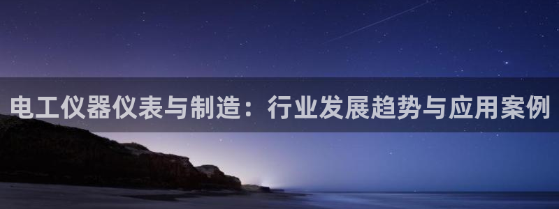 意昂体育3官方客服电话：电工仪器仪表与制造：行业发展趋势与应