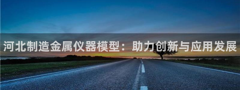 意昂3开户：河北制造金属仪器模型：助力创新与应用发展