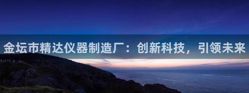 意昂体育3娱乐：金坛市精达仪器制造厂：创新科技，引领未来