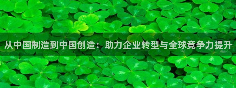 意昂3娱乐下载：从中国制造到中国创造：助力企业转型与全球竞争