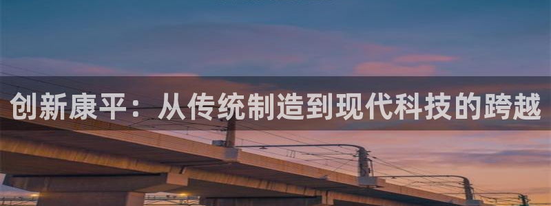 意昂3官网：创新康平：从传统制造到现代科技的跨越