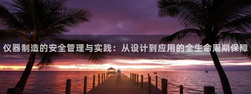 意昂体育3招商电话号码：仪器制造的安全管理与实践：从设计到应