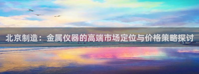意昂3娱乐首页网站大全：北京制造：金属仪器的高端市场定位与价