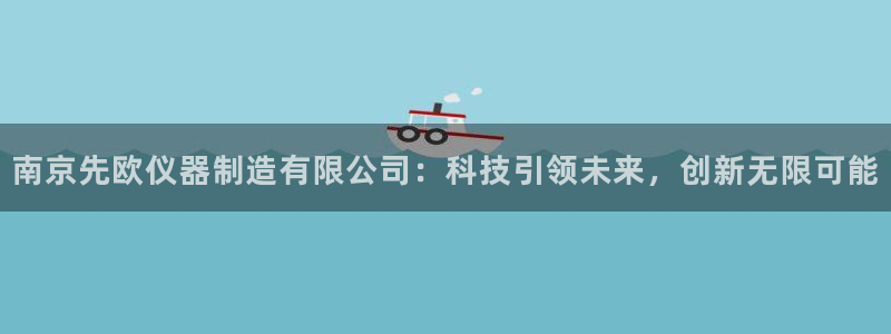 意昂体育3平台注册要钱吗是真的吗：南京先欧仪器制造有限公司：