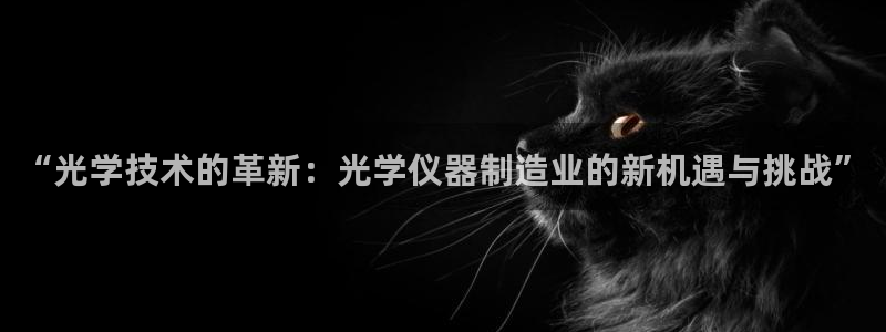 意昂体育3平台假的吗是真的吗吗：“光学技术的革新：光学仪器制