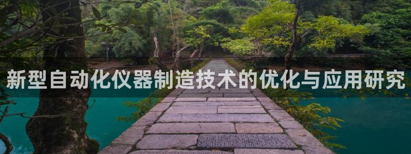 意昂3娱乐首页官网下载：新型自动化仪器制造技术的优化与应用研
