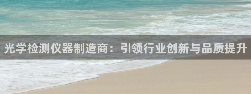 意昂3娱乐平台：光学检测仪器制造商：引领行业创新与品质提升