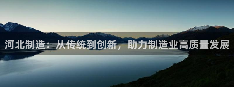 意昂体育3平台注册要钱吗：河北制造：从传统到创新，助力制造业